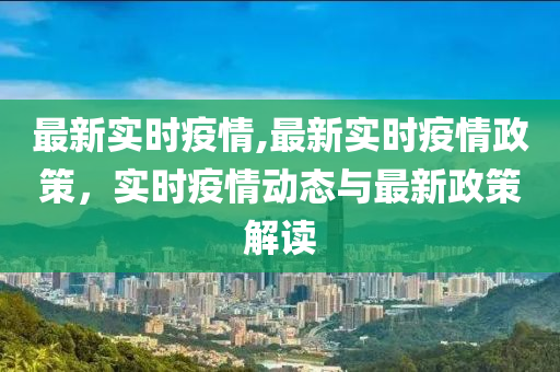 最新實(shí)時(shí)疫情,最新實(shí)時(shí)疫情政策，實(shí)時(shí)疫情動(dòng)態(tài)與最新政策解讀