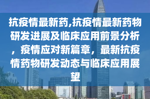 抗疫情最新藥,抗疫情最新藥物研發(fā)進展及臨床應用前景分析，疫情應對新篇章，最新抗疫情藥物研發(fā)動態(tài)與臨床應用展望