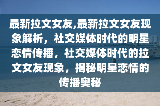 最新拉文女友,最新拉文女友現(xiàn)象解析，社交媒體時代的明星戀情傳播，社交媒體時代的拉文女友現(xiàn)象，揭秘明星戀情的傳播奧秘