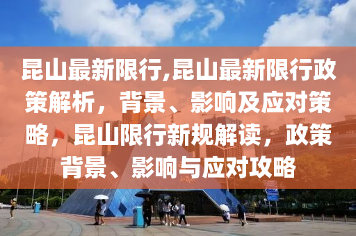 昆山最新限行,昆山最新限行政策解析，背景、影響及應(yīng)對(duì)策略，昆山限行新規(guī)解讀，政策背景、影響與應(yīng)對(duì)攻略