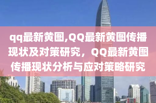 qq最新黃圖,QQ最新黃圖傳播現(xiàn)狀及對策研究，QQ最新黃圖傳播現(xiàn)狀分析與應(yīng)對策略研究