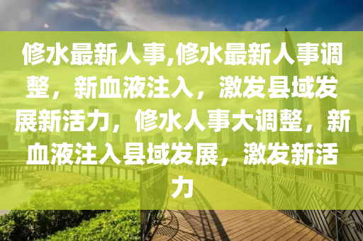 修水最新人事,修水最新人事調(diào)整，新血液注入，激發(fā)縣域發(fā)展新活力，修水人事大調(diào)整，新血液注入縣域發(fā)展，激發(fā)新活力