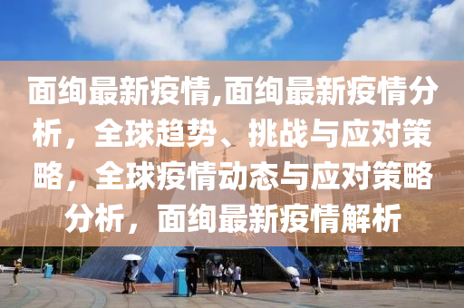 面絢最新疫情,面絢最新疫情分析，全球趨勢、挑戰(zhàn)與應對策略，全球疫情動態(tài)與應對策略分析，面絢最新疫情解析-第1張圖片-姜太公愛釣魚