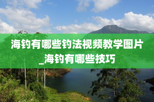 海釣有哪些釣法視頻教學(xué)圖片_海釣有哪些技巧-第1張圖片-姜太公愛釣魚