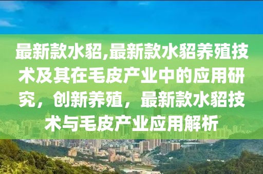 最新款水貂,最新款水貂養(yǎng)殖技術及其在毛皮產業(yè)中的應用研究，創(chuàng)新養(yǎng)殖，最新款水貂技術與毛皮產業(yè)應用解析