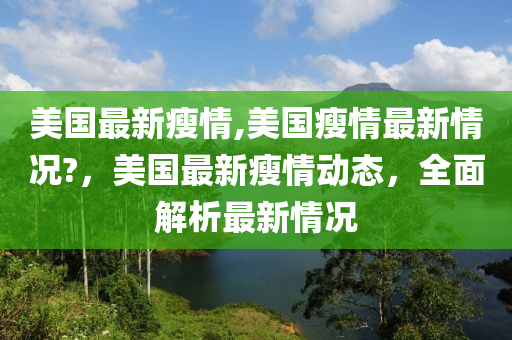 美國(guó)最新瘦情,美國(guó)瘦情最新情況?，美國(guó)最新瘦情動(dòng)態(tài)，全面解析最新情況