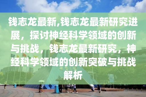 錢志龍最新,錢志龍最新研究進(jìn)展，探討神經(jīng)科學(xué)領(lǐng)域的創(chuàng)新與挑戰(zhàn)，錢志龍最新研究，神經(jīng)科學(xué)領(lǐng)域的創(chuàng)新突破與挑戰(zhàn)解析-第1張圖片-姜太公愛釣魚