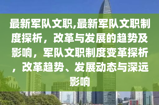 最新軍隊文職,最新軍隊文職制度探析，改革與發(fā)展的趨勢及影響，軍隊文職制度變革探析，改革趨勢、發(fā)展動態(tài)與深遠影響