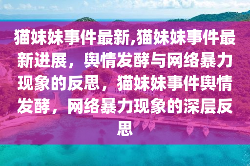 貓妹妹事件最新,貓妹妹事件最新進(jìn)展，輿情發(fā)酵與網(wǎng)絡(luò)暴力現(xiàn)象的反思，貓妹妹事件輿情發(fā)酵，網(wǎng)絡(luò)暴力現(xiàn)象的深層反思