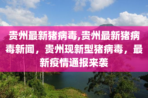 貴州最新豬病毒,貴州最新豬病毒新聞，貴州現(xiàn)新型豬病毒，最新疫情通報來襲