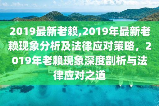 2019最新老賴,2019年最新老賴現(xiàn)象分析及法律應(yīng)對策略，2019年老賴現(xiàn)象深度剖析與法律應(yīng)對之道