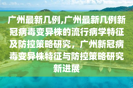 廣州最新幾例,廣州最新幾例新冠病毒變異株的流行病學(xué)特征及防控策略研究，廣州新冠病毒變異株特征與防控策略研究新進(jìn)展