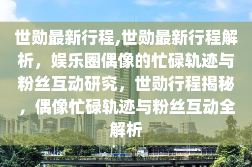 世勛最新行程,世勛最新行程解析，娛樂圈偶像的忙碌軌跡與粉絲互動研究，世勛行程揭秘，偶像忙碌軌跡與粉絲互動全解析