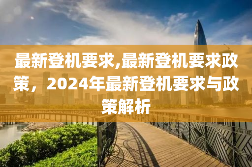 最新登機(jī)要求,最新登機(jī)要求政策，2024年最新登機(jī)要求與政策解析