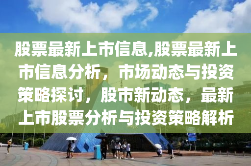 股票最新上市信息,股票最新上市信息分析，市場動態(tài)與投資策略探討，股市新動態(tài)，最新上市股票分析與投資策略解析