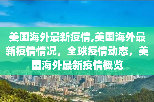 美國海外最新疫情,美國海外最新疫情情況，全球疫情動態(tài)，美國海外最新疫情概覽