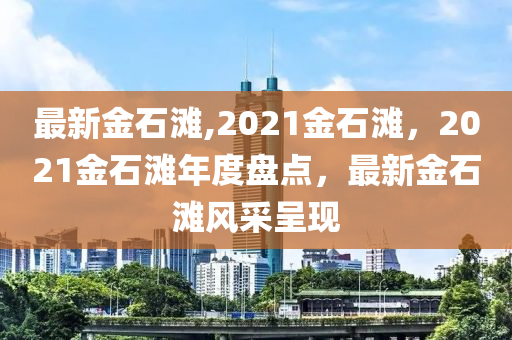 最新金石灘,2021金石灘，2021金石灘年度盤點(diǎn)，最新金石灘風(fēng)采呈現(xiàn)