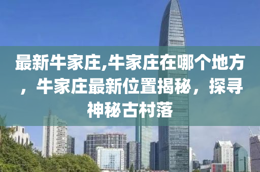 最新牛家莊,牛家莊在哪個(gè)地方，牛家莊最新位置揭秘，探尋神秘古村落