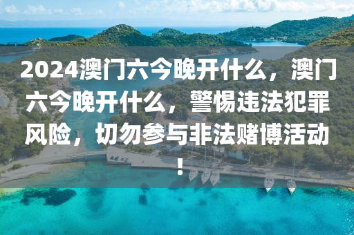 2024澳門六今晚開什么，澳門六今晚開什么，警惕違法犯罪風險，切勿參與非法賭博活動！-第1張圖片-姜太公愛釣魚