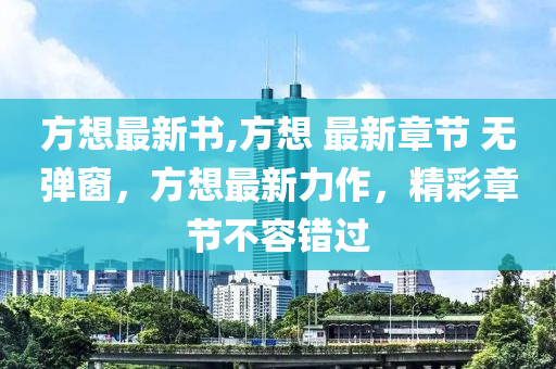 方想最新書,方想 最新章節(jié) 無彈窗，方想最新力作，精彩章節(jié)不容錯(cuò)過