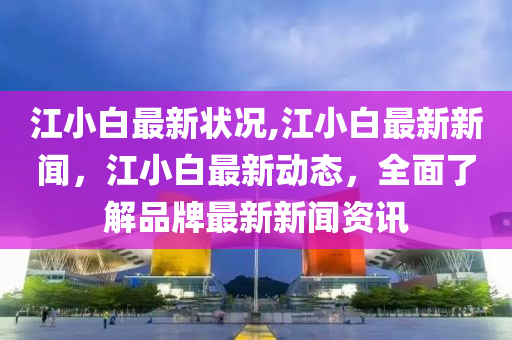 江小白最新狀況,江小白最新新聞，江小白最新動態(tài)，全面了解品牌最新新聞資訊