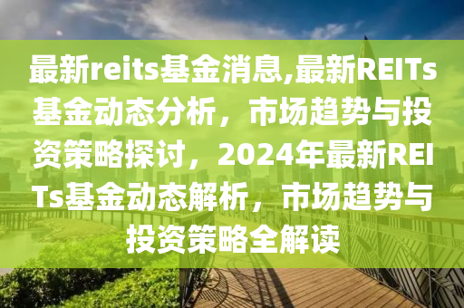 最新reits基金消息,最新REITs基金動(dòng)態(tài)分析，市場(chǎng)趨勢(shì)與投資策略探討，2024年最新REITs基金動(dòng)態(tài)解析，市場(chǎng)趨勢(shì)與投資策略全解讀-第1張圖片-姜太公愛(ài)釣魚(yú)