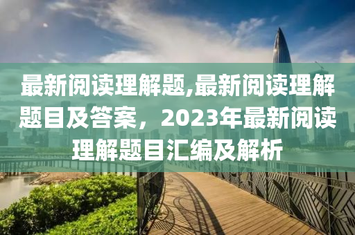 最新閱讀理解題,最新閱讀理解題目及答案，2023年最新閱讀理解題目匯編及解析