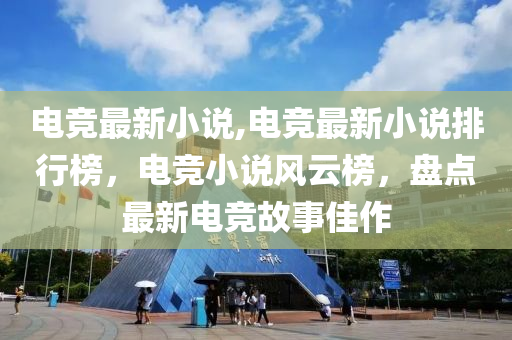 電競最新小說,電競最新小說排行榜，電競小說風云榜，盤點最新電競故事佳作