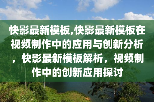 快影最新模板,快影最新模板在視頻制作中的應用與創(chuàng)新分析，快影最新模板解析，視頻制作中的創(chuàng)新應用探討