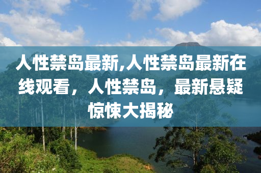 人性禁島最新,人性禁島最新在線觀看，人性禁島，最新懸疑驚悚大揭秘