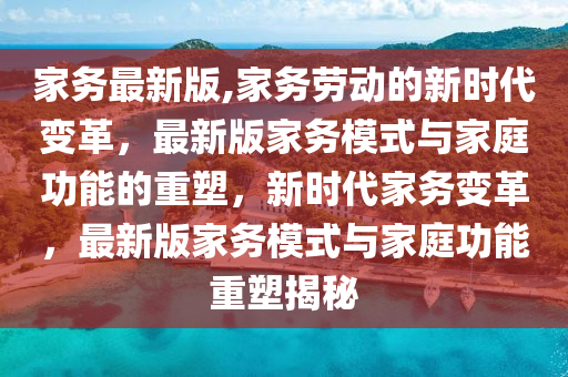 家務(wù)最新版,家務(wù)勞動(dòng)的新時(shí)代變革，最新版家務(wù)模式與家庭功能的重塑，新時(shí)代家務(wù)變革，最新版家務(wù)模式與家庭功能重塑揭秘