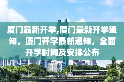 廈門最新開學(xué),廈門最新開學(xué)通知，廈門開學(xué)最新通知，全面開學(xué)時(shí)間及安排公布