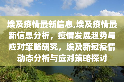 埃及疫情最新信息,埃及疫情最新信息分析，疫情發(fā)展趨勢(shì)與應(yīng)對(duì)策略研究，埃及新冠疫情動(dòng)態(tài)分析與應(yīng)對(duì)策略探討