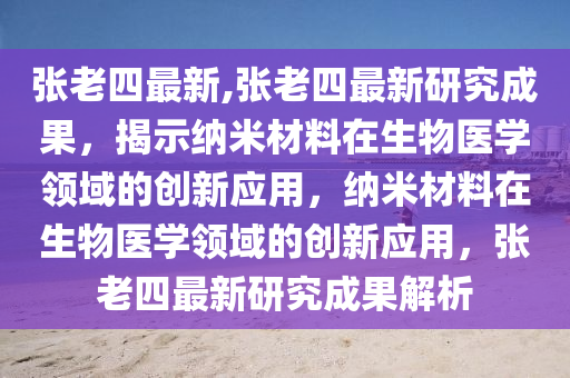 張老四最新,張老四最新研究成果，揭示納米材料在生物醫(yī)學(xué)領(lǐng)域的創(chuàng)新應(yīng)用，納米材料在生物醫(yī)學(xué)領(lǐng)域的創(chuàng)新應(yīng)用，張老四最新研究成果解析