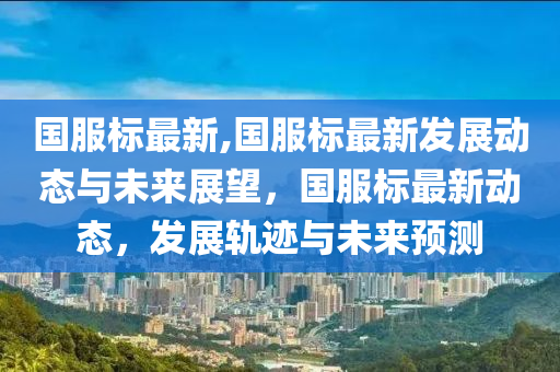 國(guó)服標(biāo)最新,國(guó)服標(biāo)最新發(fā)展動(dòng)態(tài)與未來(lái)展望，國(guó)服標(biāo)最新動(dòng)態(tài)，發(fā)展軌跡與未來(lái)預(yù)測(cè)