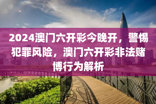 2024澳門六開彩今晚開，警惕犯罪風(fēng)險(xiǎn)，澳門六開彩非法賭博行為解析-第1張圖片-姜太公愛釣魚