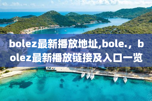 bolez最新播放地址,bole.，bolez最新播放鏈接及入口一覽