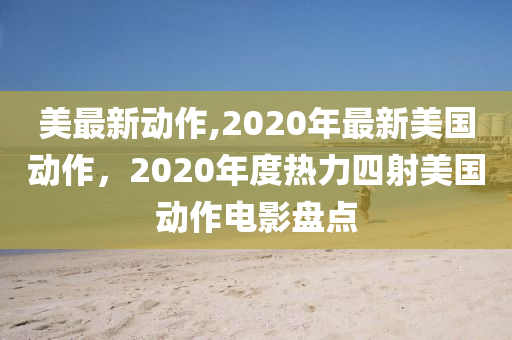 美最新動作,2020年最新美國動作，2020年度熱力四射美國動作電影盤點