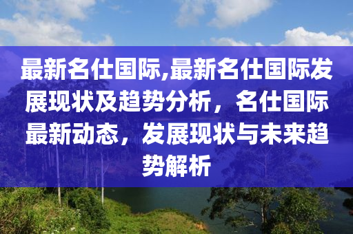 最新名仕國際,最新名仕國際發(fā)展現(xiàn)狀及趨勢分析，名仕國際最新動態(tài)，發(fā)展現(xiàn)狀與未來趨勢解析