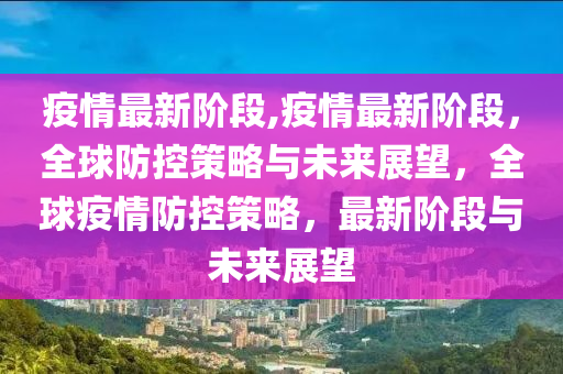 疫情最新階段,疫情最新階段，全球防控策略與未來展望，全球疫情防控策略，最新階段與未來展望