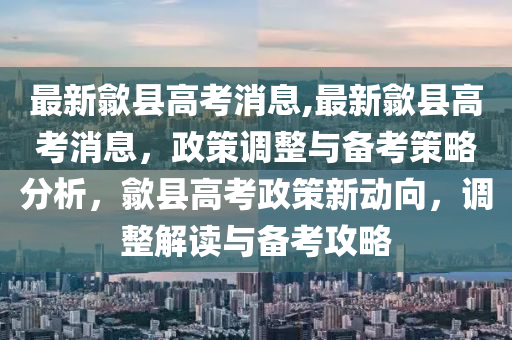 最新歙縣高考消息,最新歙縣高考消息，政策調(diào)整與備考策略分析，歙縣高考政策新動(dòng)向，調(diào)整解讀與備考攻略