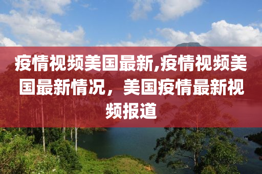 疫情視頻美國最新,疫情視頻美國最新情況，美國疫情最新視頻報道