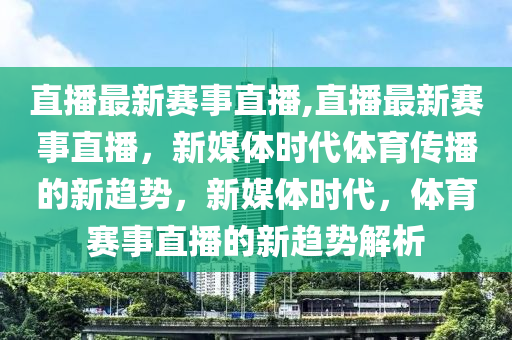 直播最新賽事直播,直播最新賽事直播，新媒體時代體育傳播的新趨勢，新媒體時代，體育賽事直播的新趨勢解析-第1張圖片-姜太公愛釣魚