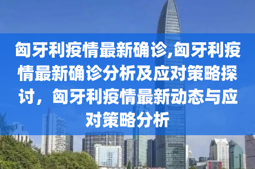 匈牙利疫情最新確診,匈牙利疫情最新確診分析及應(yīng)對(duì)策略探討，匈牙利疫情最新動(dòng)態(tài)與應(yīng)對(duì)策略分析