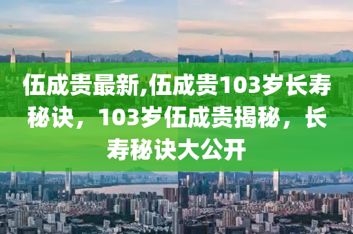 伍成貴最新,伍成貴103歲長(zhǎng)壽秘訣，103歲伍成貴揭秘，長(zhǎng)壽秘訣大公開