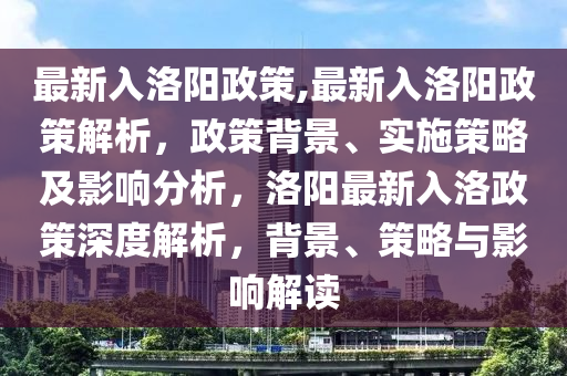 最新入洛陽政策,最新入洛陽政策解析，政策背景、實(shí)施策略及影響分析，洛陽最新入洛政策深度解析，背景、策略與影響解讀