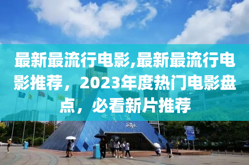 最新最流行電影,最新最流行電影推薦，2023年度熱門(mén)電影盤(pán)點(diǎn)，必看新片推薦