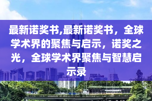 最新諾獎(jiǎng)書(shū),最新諾獎(jiǎng)書(shū)，全球?qū)W術(shù)界的聚焦與啟示，諾獎(jiǎng)之光，全球?qū)W術(shù)界聚焦與智慧啟示錄