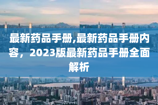 最新藥品手冊(cè),最新藥品手冊(cè)內(nèi)容，2023版最新藥品手冊(cè)全面解析