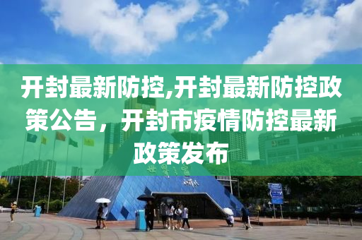 開封最新防控,開封最新防控政策公告，開封市疫情防控最新政策發(fā)布